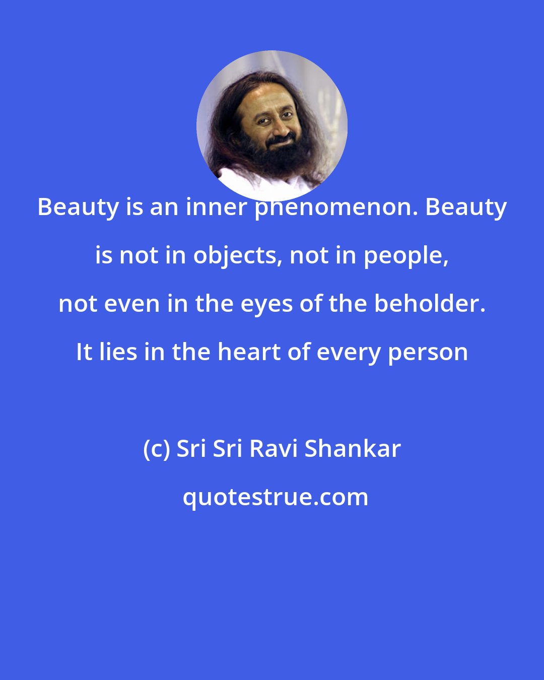 Sri Sri Ravi Shankar: Beauty is an inner phenomenon. Beauty is not in objects, not in people, not even in the eyes of the beholder. It lies in the heart of every person