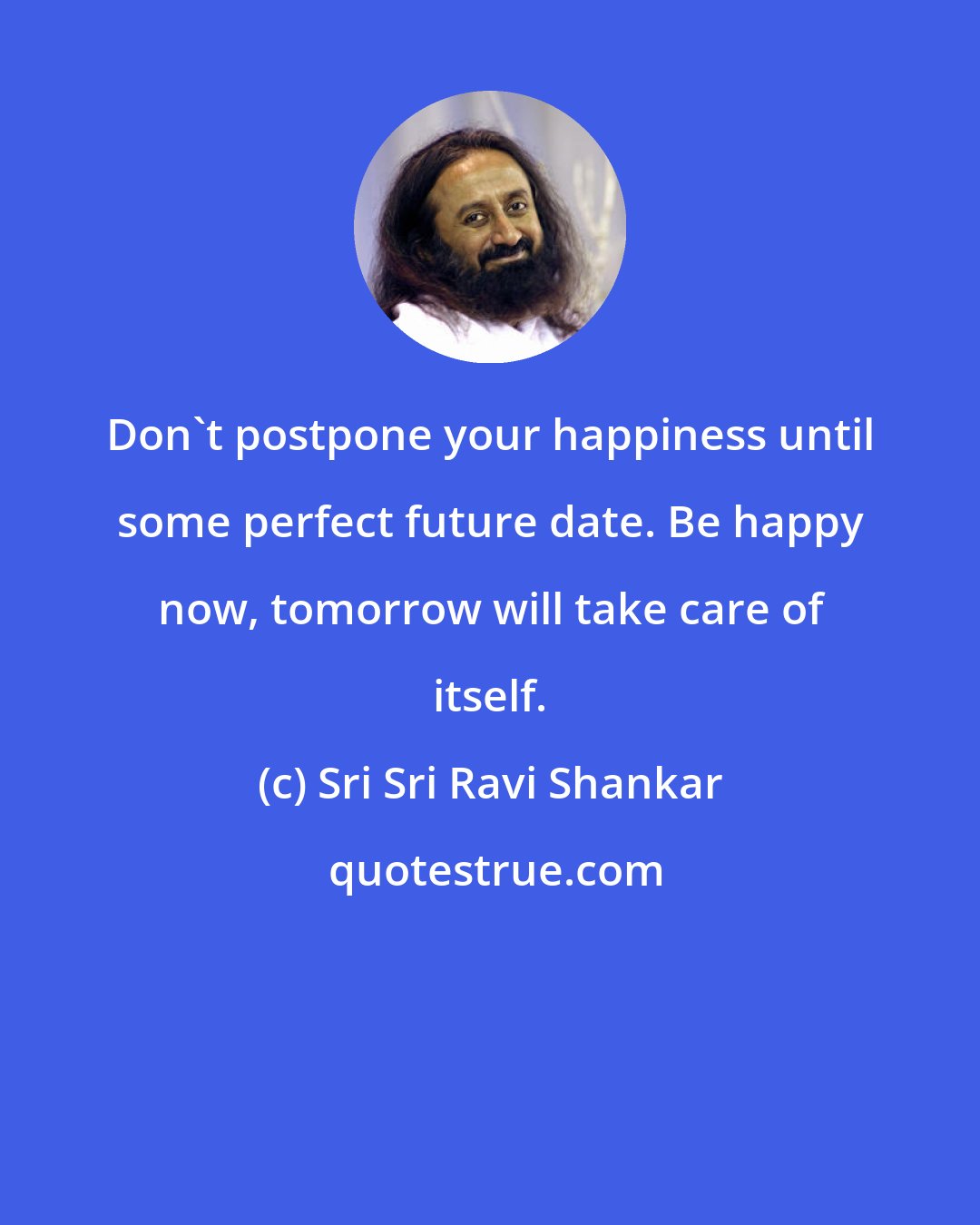 Sri Sri Ravi Shankar: Don't postpone your happiness until some perfect future date. Be happy now, tomorrow will take care of itself.