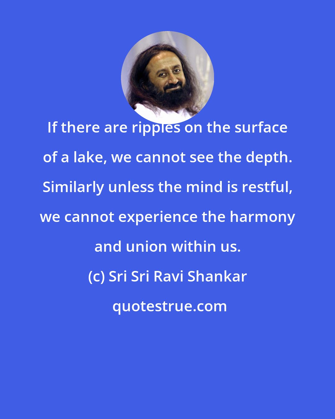 Sri Sri Ravi Shankar: If there are ripples on the surface of a lake, we cannot see the depth. Similarly unless the mind is restful, we cannot experience the harmony and union within us.