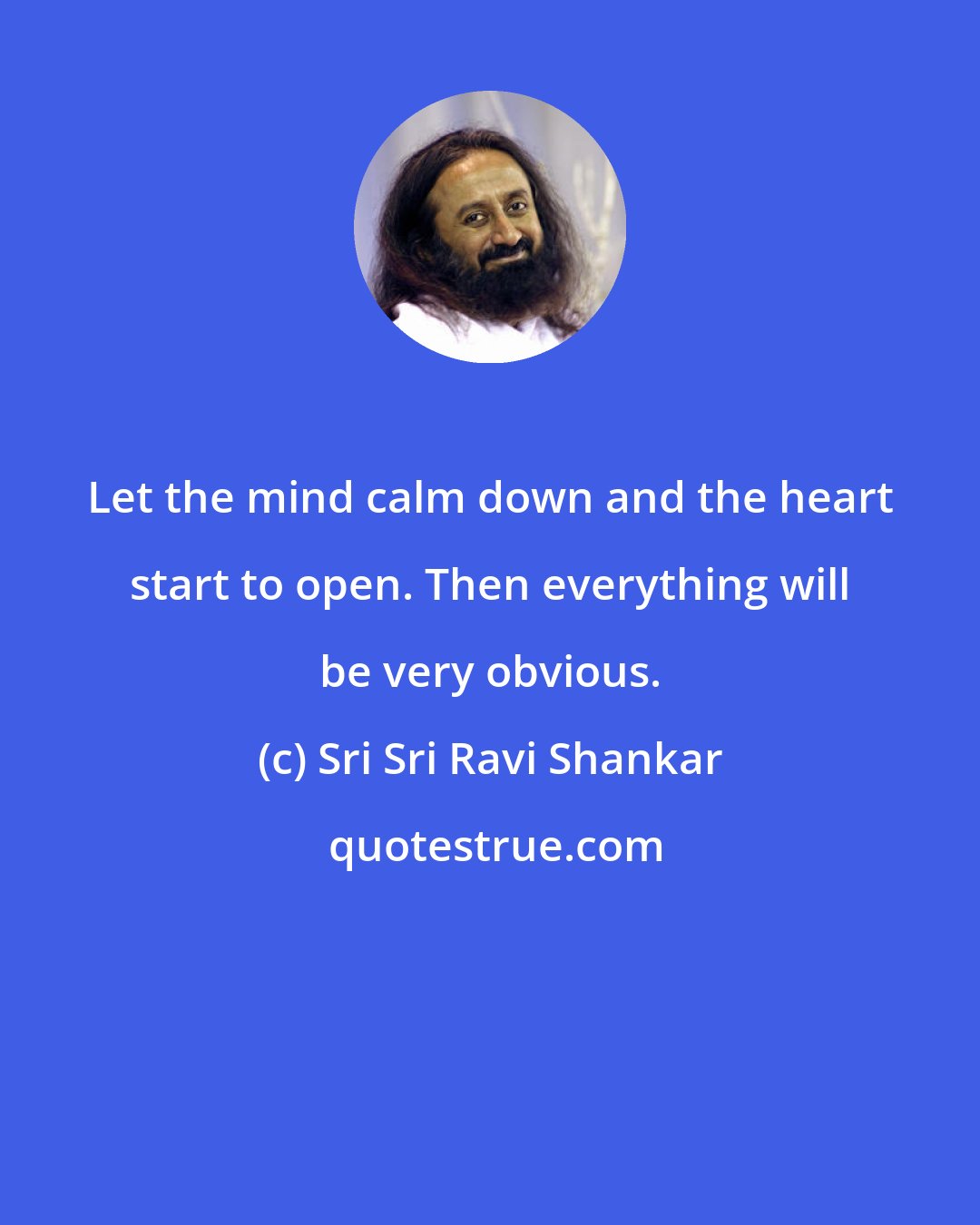 Sri Sri Ravi Shankar: Let the mind calm down and the heart start to open. Then everything will be very obvious.