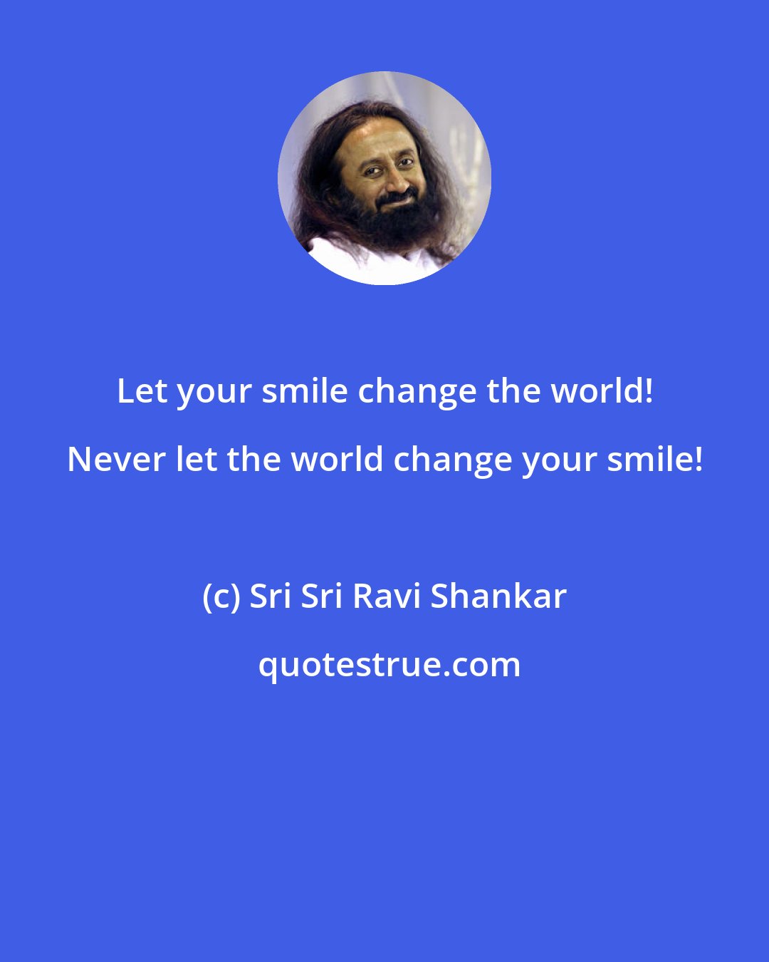 Sri Sri Ravi Shankar: Let your smile change the world! Never let the world change your smile!