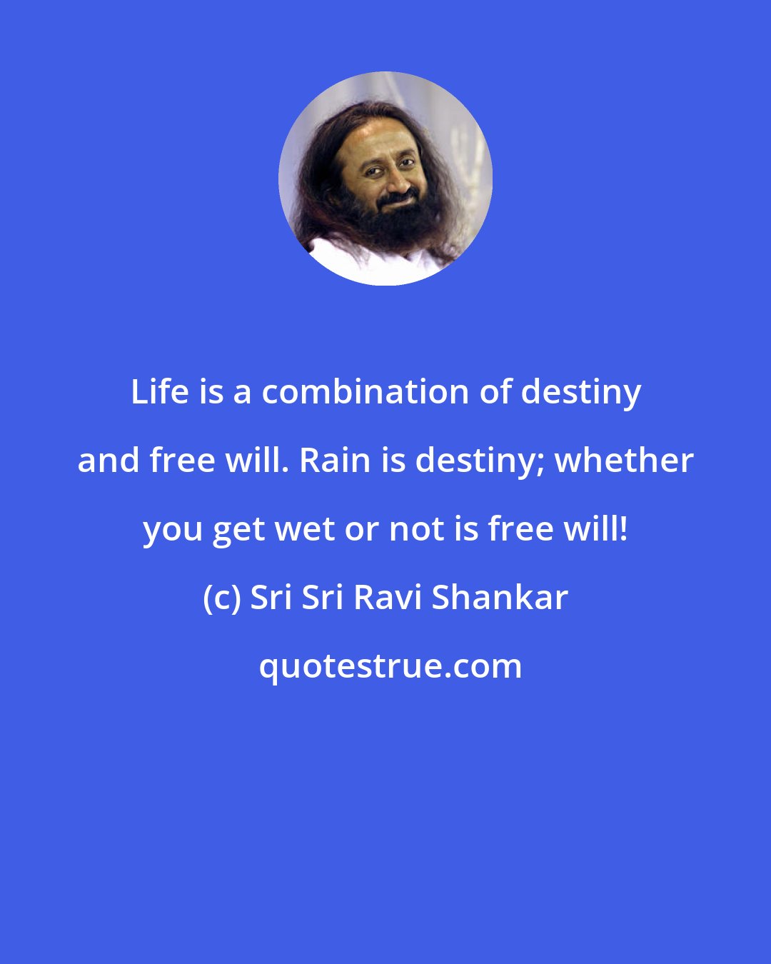 Sri Sri Ravi Shankar: Life is a combination of destiny and free will. Rain is destiny; whether you get wet or not is free will!