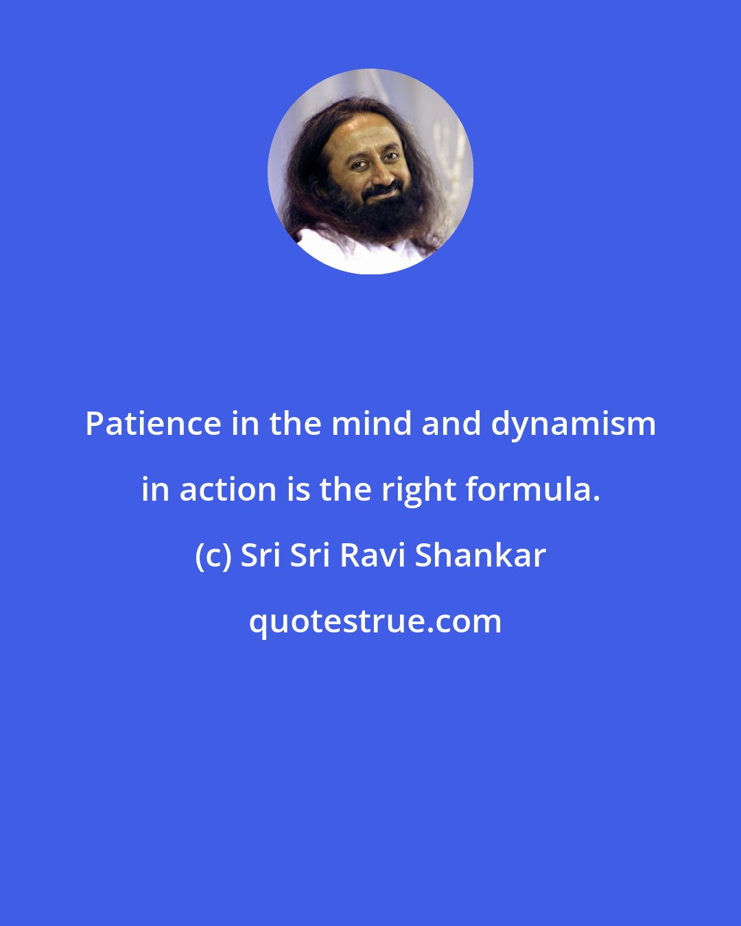 Sri Sri Ravi Shankar: Patience in the mind and dynamism in action is the right formula.