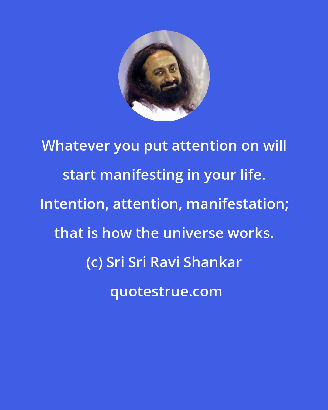 Sri Sri Ravi Shankar: Whatever you put attention on will start manifesting in your life. Intention, attention, manifestation; that is how the universe works.