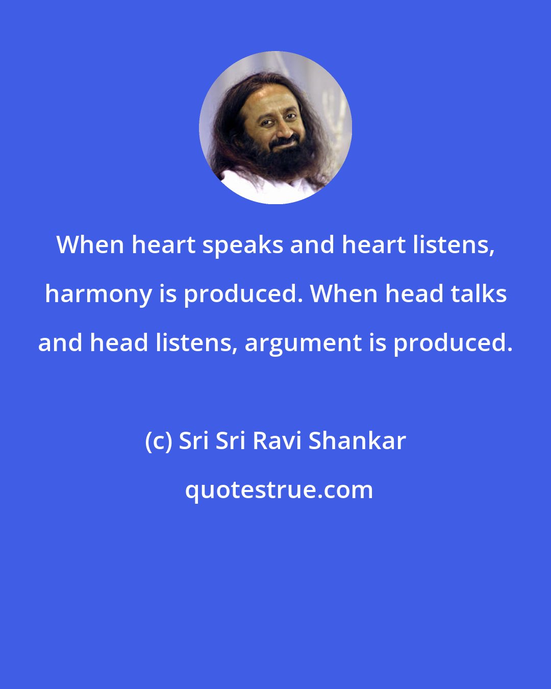 Sri Sri Ravi Shankar: When heart speaks and heart listens, harmony is produced. When head talks and head listens, argument is produced.