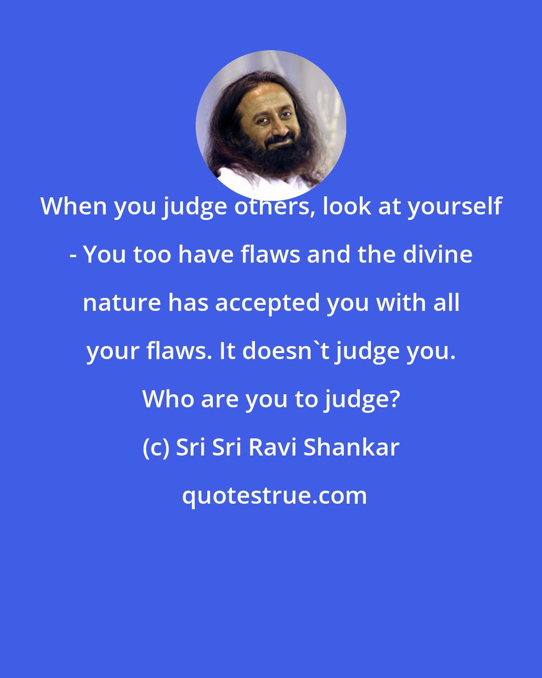 Sri Sri Ravi Shankar: When you judge others, look at yourself - You too have flaws and the divine nature has accepted you with all your flaws. It doesn't judge you. Who are you to judge?