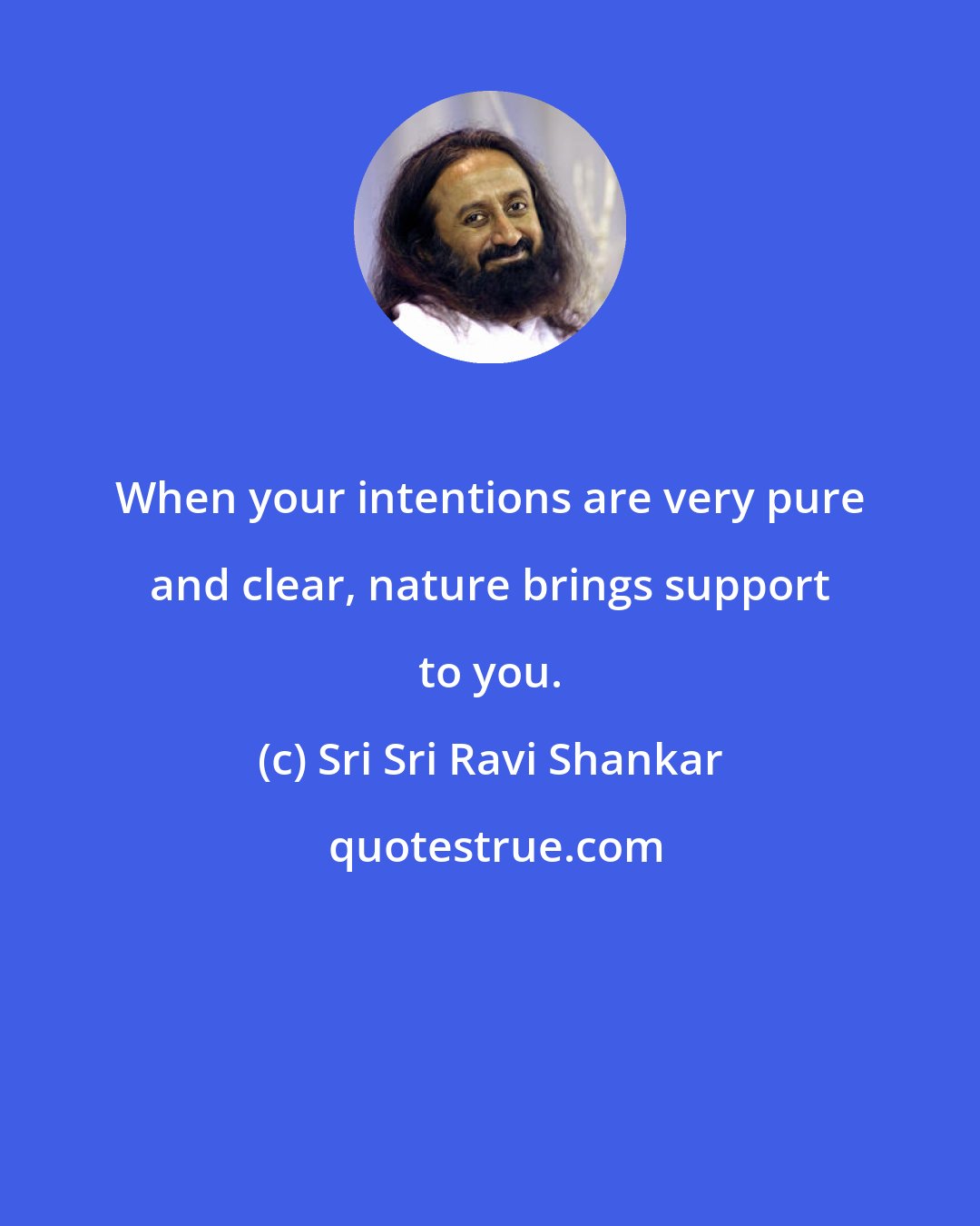 Sri Sri Ravi Shankar: When your intentions are very pure and clear, nature brings support to you.