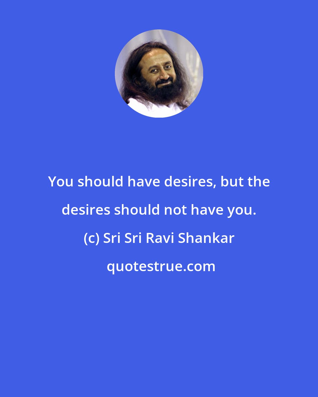 Sri Sri Ravi Shankar: You should have desires, but the desires should not have you.