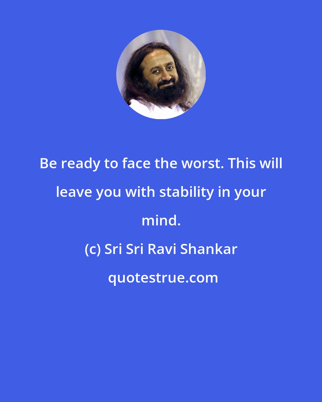 Sri Sri Ravi Shankar: Be ready to face the worst. This will leave you with stability in your mind.