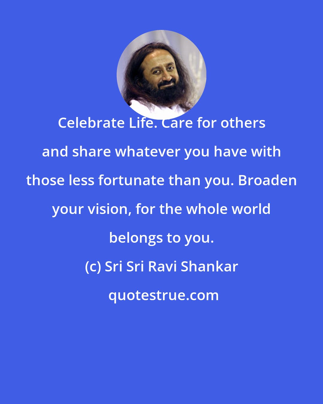 Sri Sri Ravi Shankar: Celebrate Life. Care for others and share whatever you have with those less fortunate than you. Broaden your vision, for the whole world belongs to you.