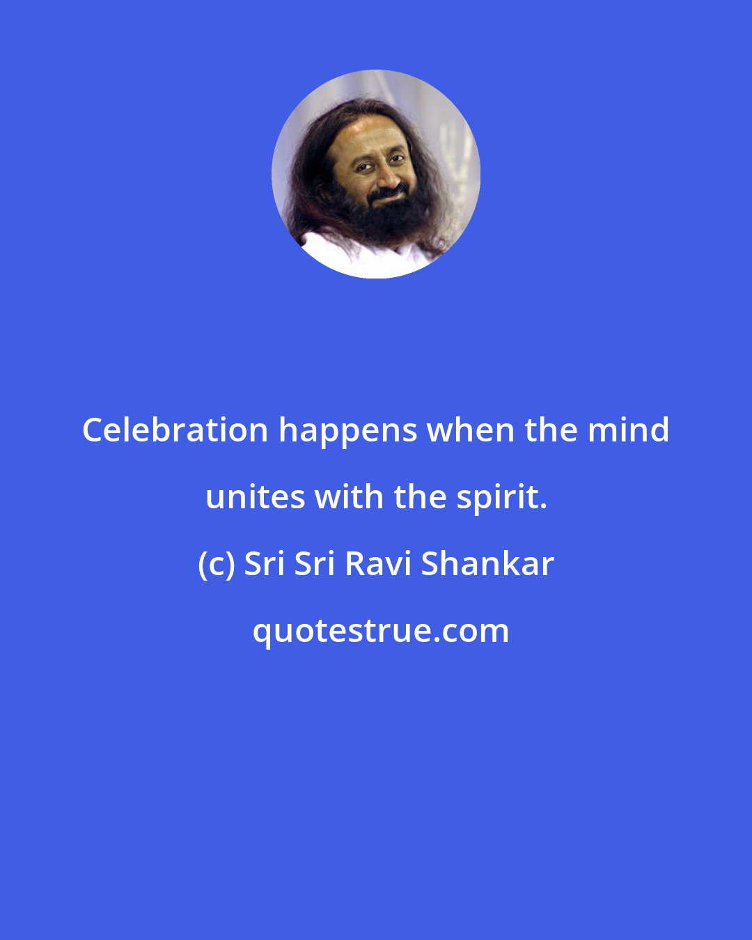 Sri Sri Ravi Shankar: Celebration happens when the mind unites with the spirit.