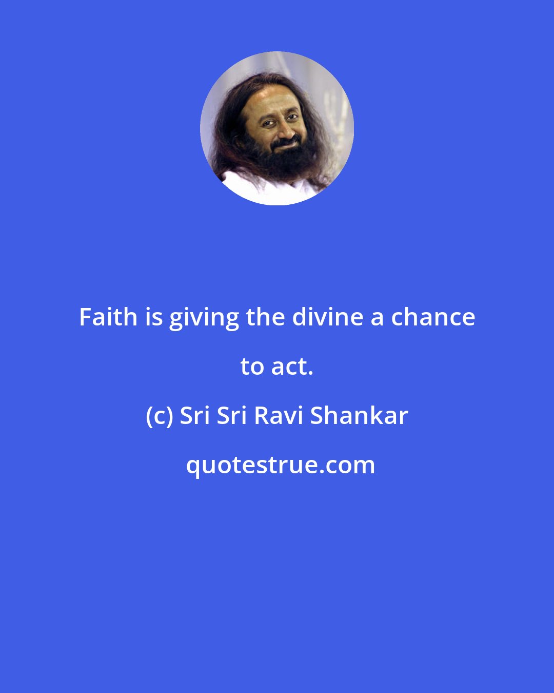 Sri Sri Ravi Shankar: Faith is giving the divine a chance to act.