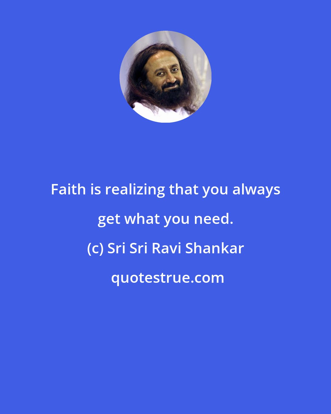 Sri Sri Ravi Shankar: Faith is realizing that you always get what you need.