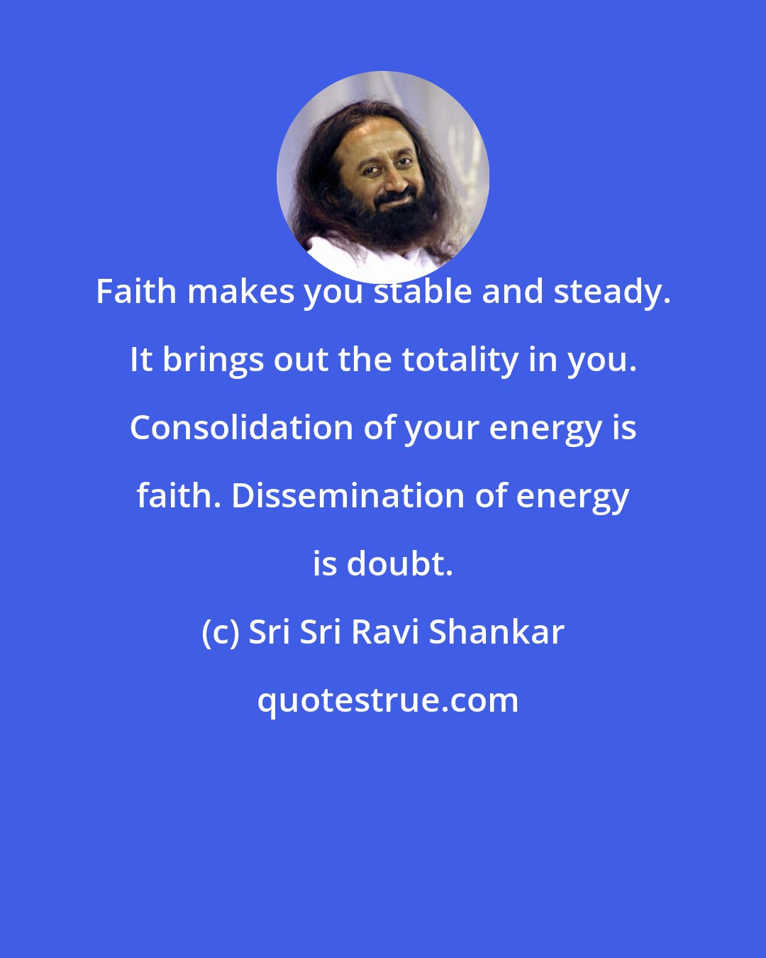 Sri Sri Ravi Shankar: Faith makes you stable and steady. It brings out the totality in you. Consolidation of your energy is faith. Dissemination of energy is doubt.