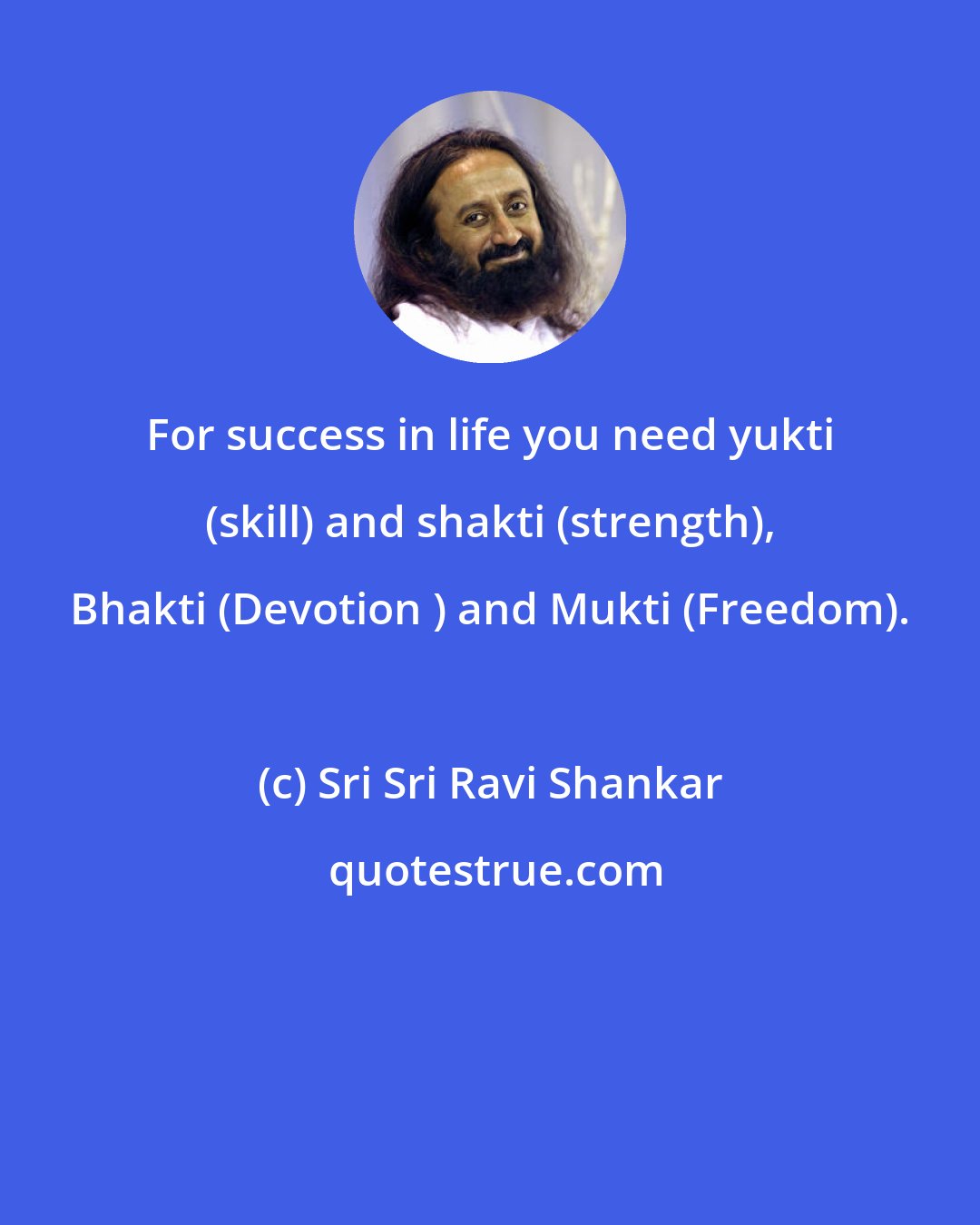 Sri Sri Ravi Shankar: For success in life you need yukti (skill) and shakti (strength), Bhakti (Devotion ) and Mukti (Freedom).