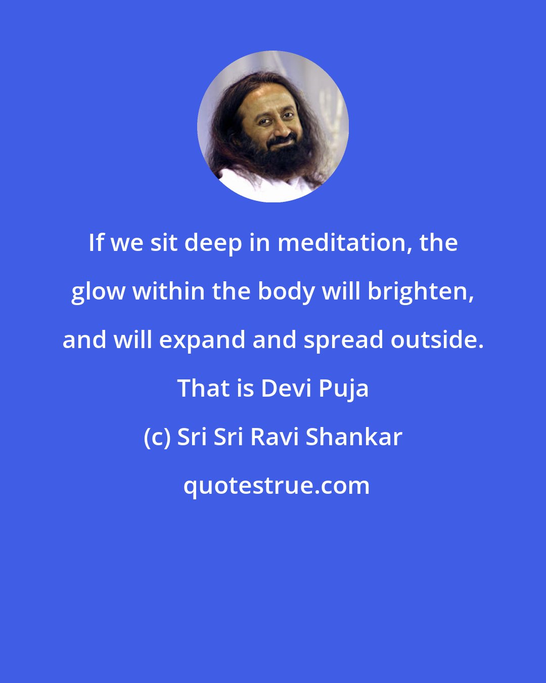 Sri Sri Ravi Shankar: If we sit deep in meditation, the glow within the body will brighten, and will expand and spread outside. That is Devi Puja