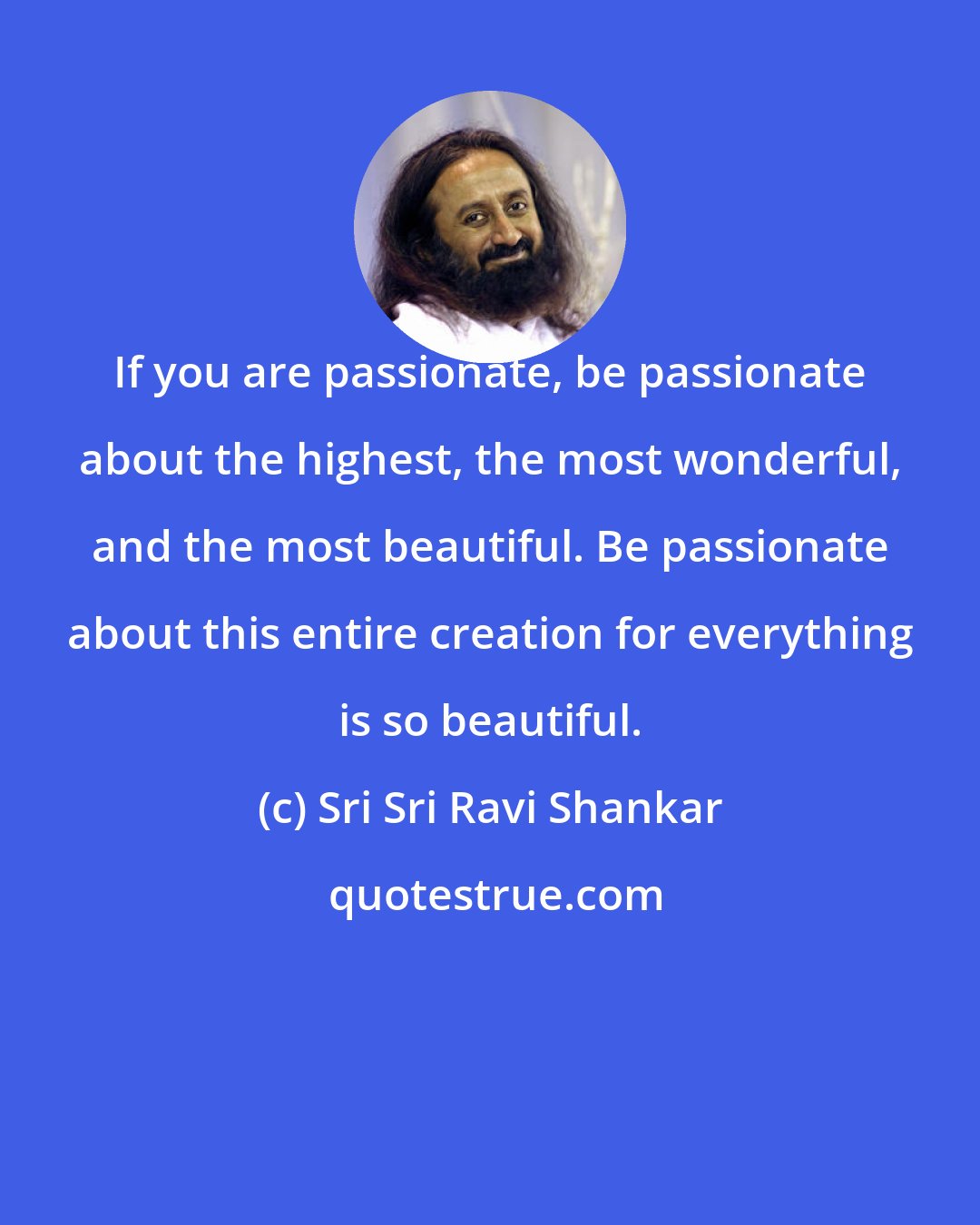 Sri Sri Ravi Shankar: If you are passionate, be passionate about the highest, the most wonderful, and the most beautiful. Be passionate about this entire creation for everything is so beautiful.