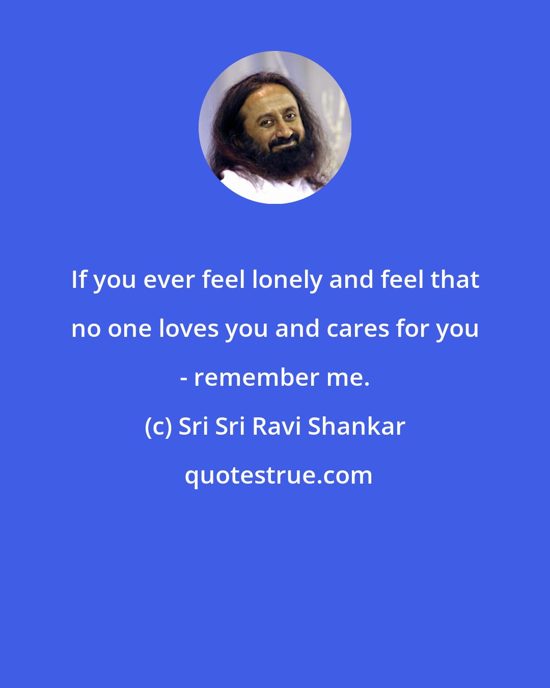 Sri Sri Ravi Shankar: If you ever feel lonely and feel that no one loves you and cares for you - remember me.