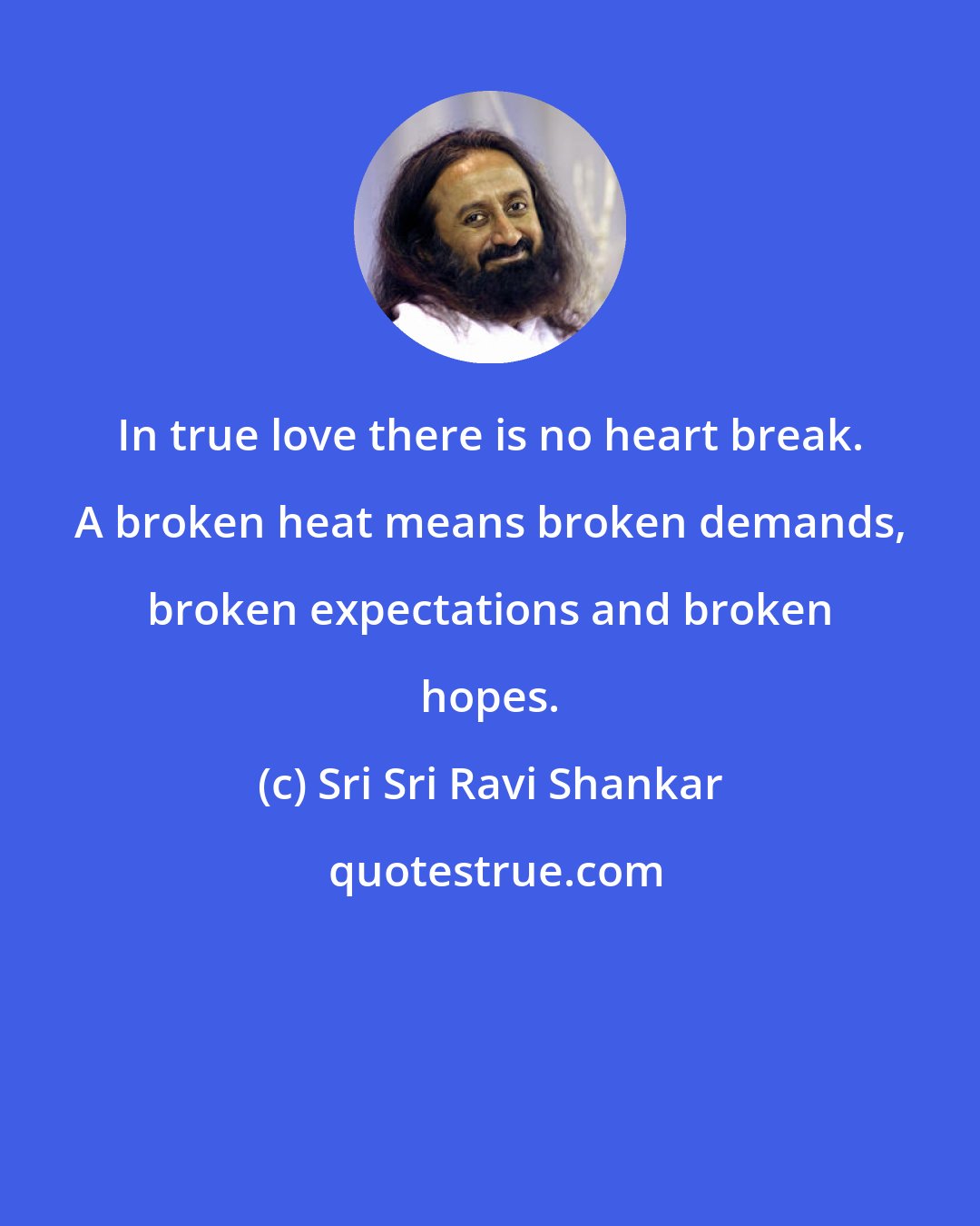 Sri Sri Ravi Shankar: In true love there is no heart break. A broken heat means broken demands, broken expectations and broken hopes.