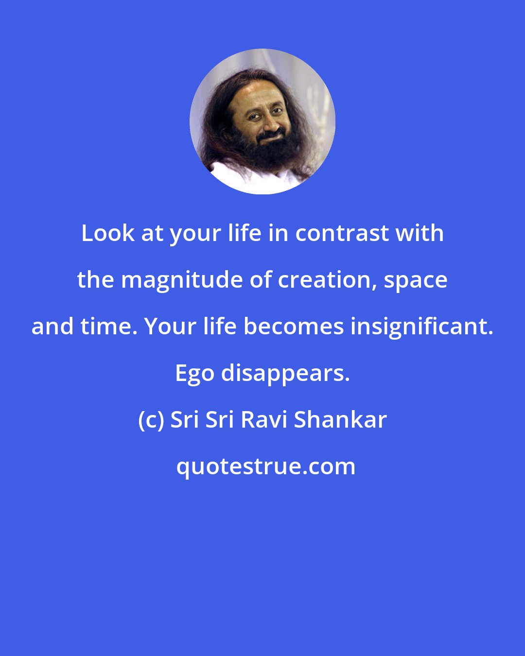 Sri Sri Ravi Shankar: Look at your life in contrast with the magnitude of creation, space and time. Your life becomes insignificant. Ego disappears.