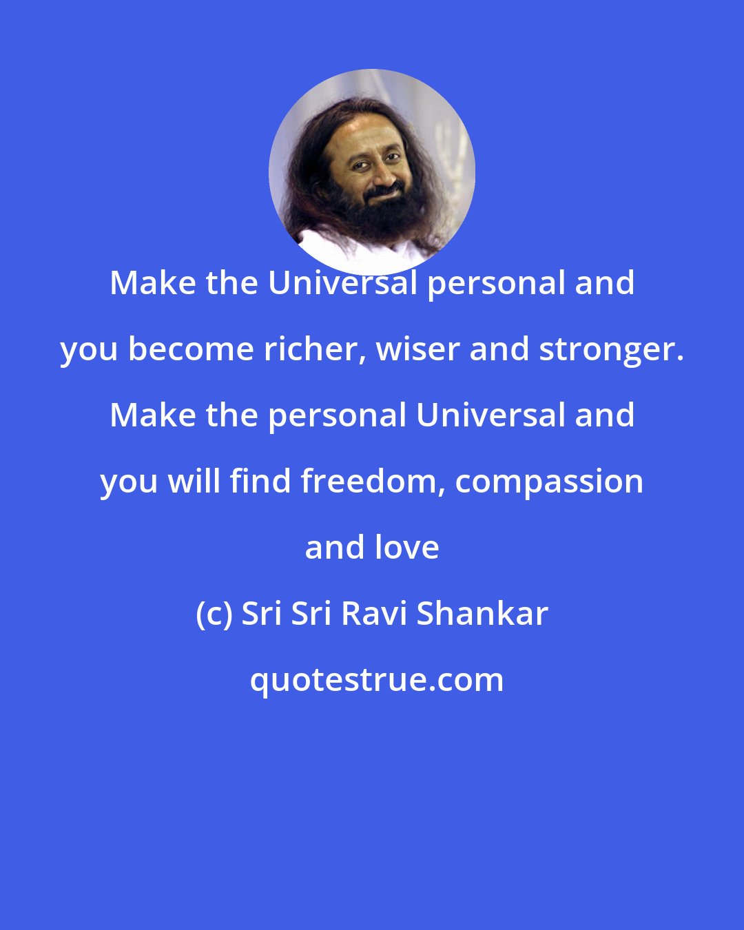 Sri Sri Ravi Shankar: Make the Universal personal and you become richer, wiser and stronger. Make the personal Universal and you will find freedom, compassion and love