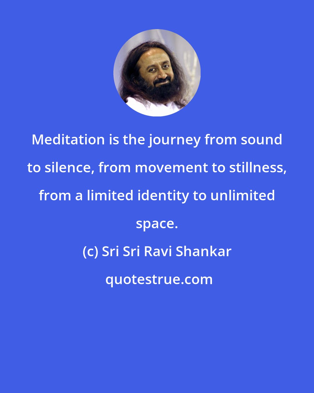 Sri Sri Ravi Shankar: Meditation is the journey from sound to silence, from movement to stillness, from a limited identity to unlimited space.