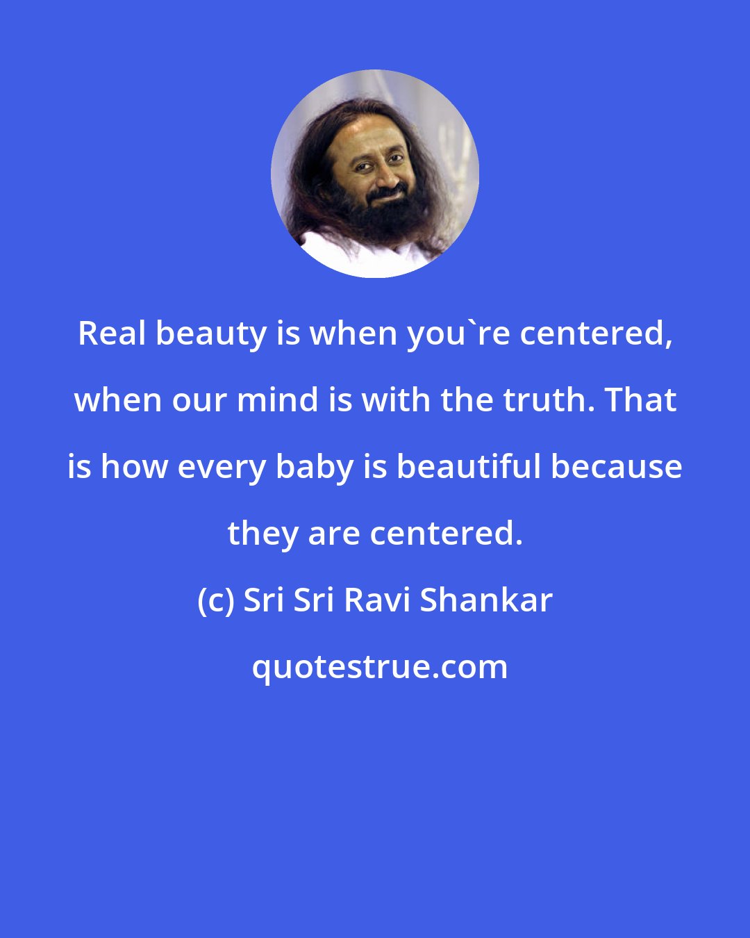 Sri Sri Ravi Shankar: Real beauty is when you're centered, when our mind is with the truth. That is how every baby is beautiful because they are centered.