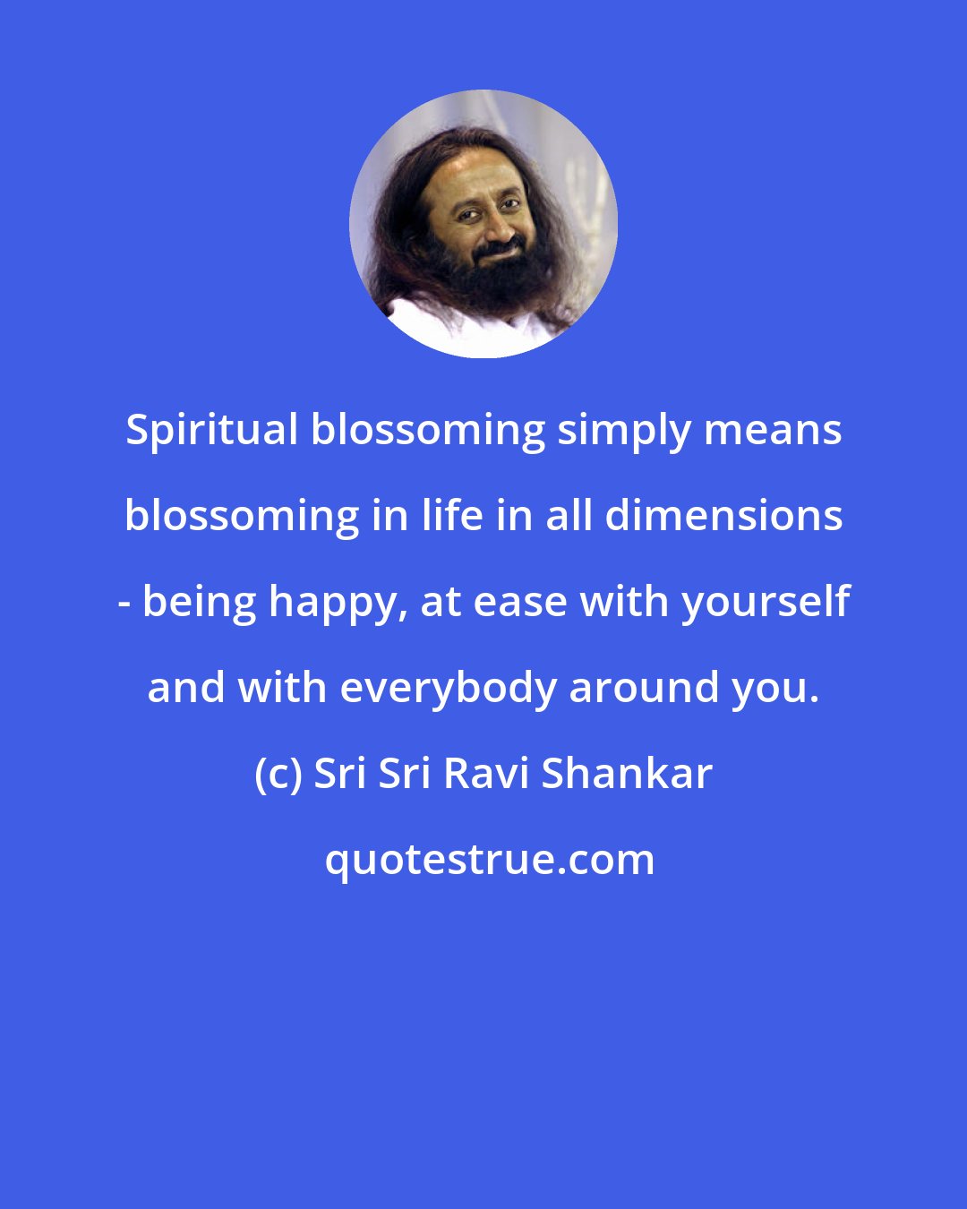 Sri Sri Ravi Shankar: Spiritual blossoming simply means blossoming in life in all dimensions - being happy, at ease with yourself and with everybody around you.