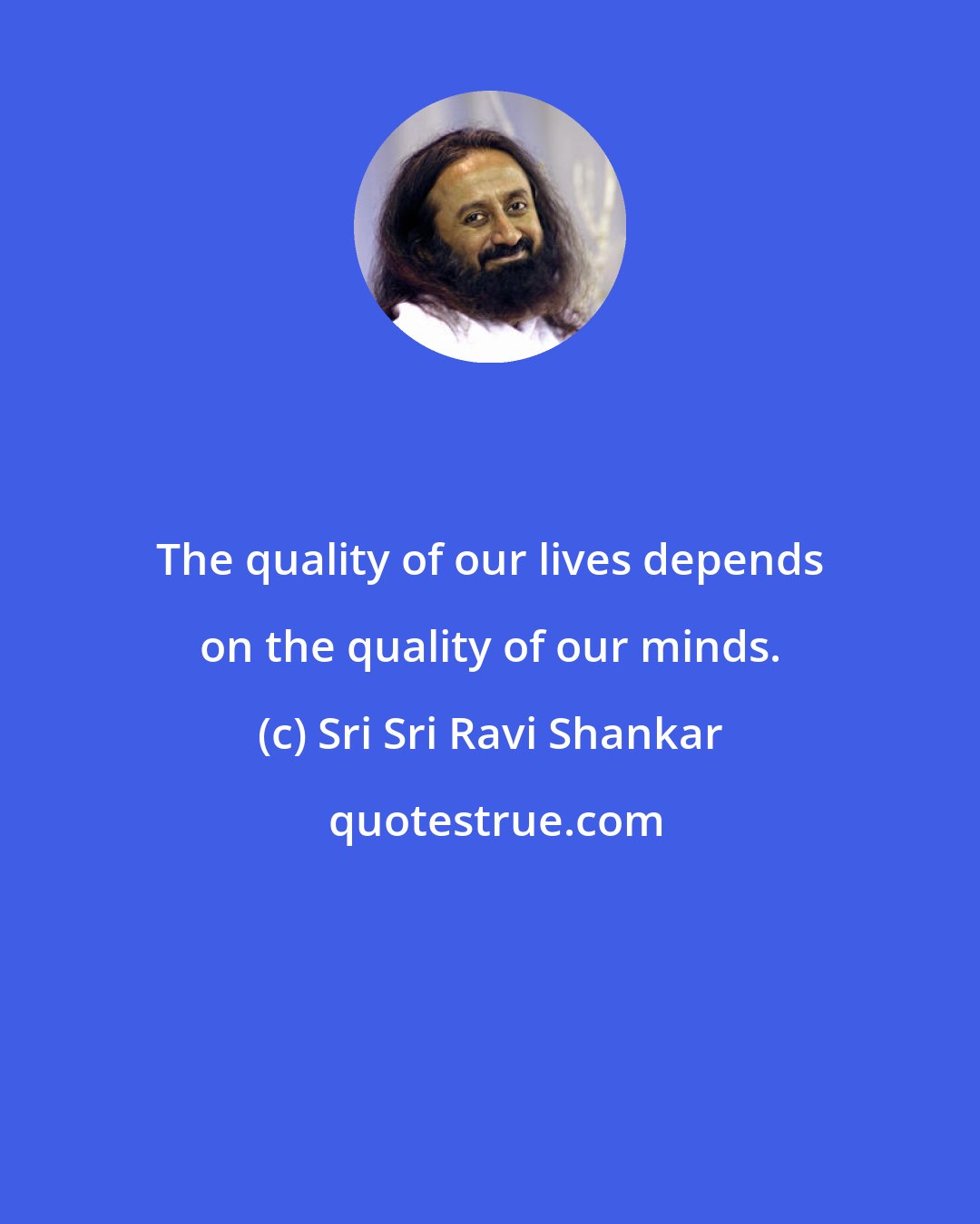 Sri Sri Ravi Shankar: The quality of our lives depends on the quality of our minds.