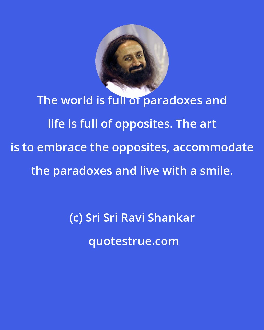 Sri Sri Ravi Shankar: The world is full of paradoxes and life is full of opposites. The art is to embrace the opposites, accommodate the paradoxes and live with a smile.