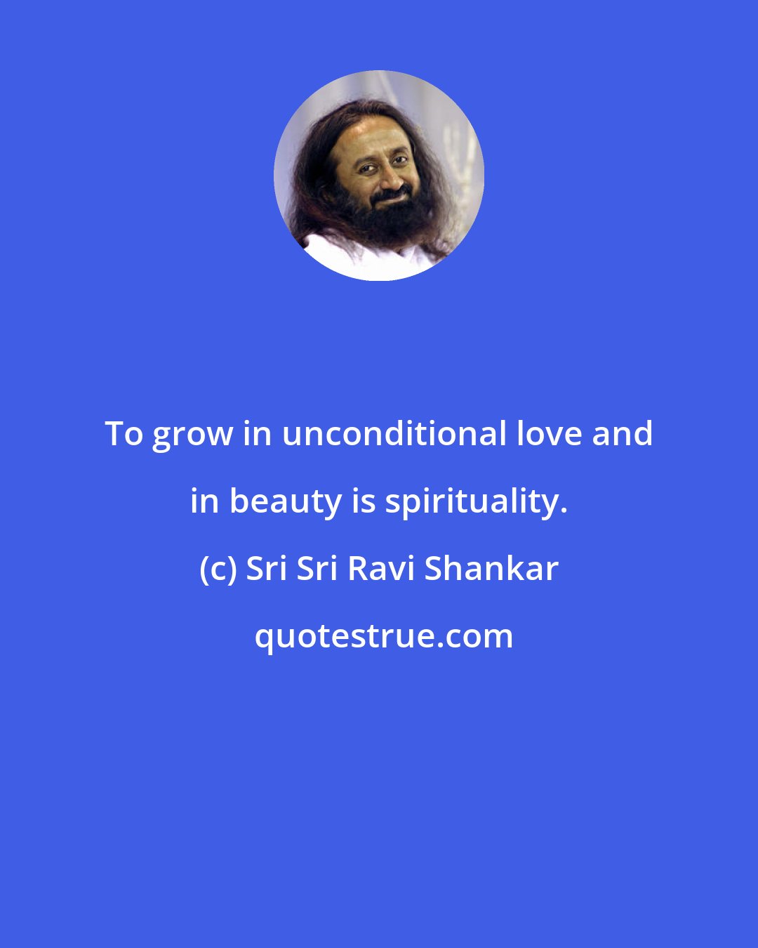 Sri Sri Ravi Shankar: To grow in unconditional love and in beauty is spirituality.