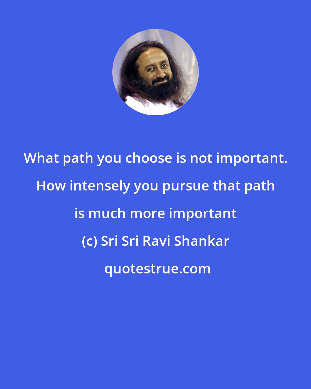 Sri Sri Ravi Shankar: What path you choose is not important. How intensely you pursue that path is much more important