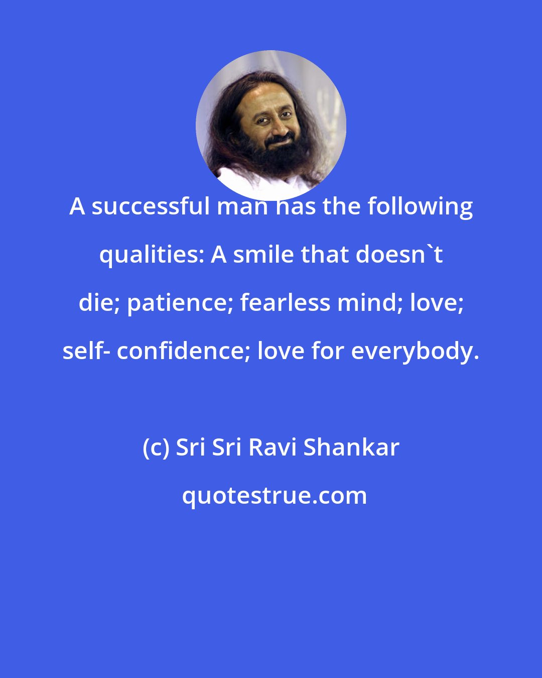 Sri Sri Ravi Shankar: A successful man has the following qualities: A smile that doesn't die; patience; fearless mind; love; self- confidence; love for everybody.