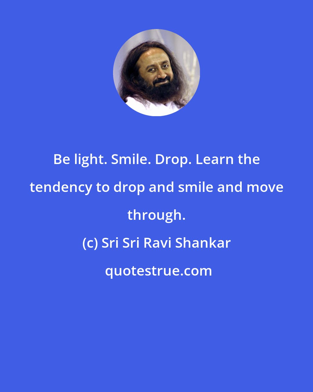 Sri Sri Ravi Shankar: Be light. Smile. Drop. Learn the tendency to drop and smile and move through.