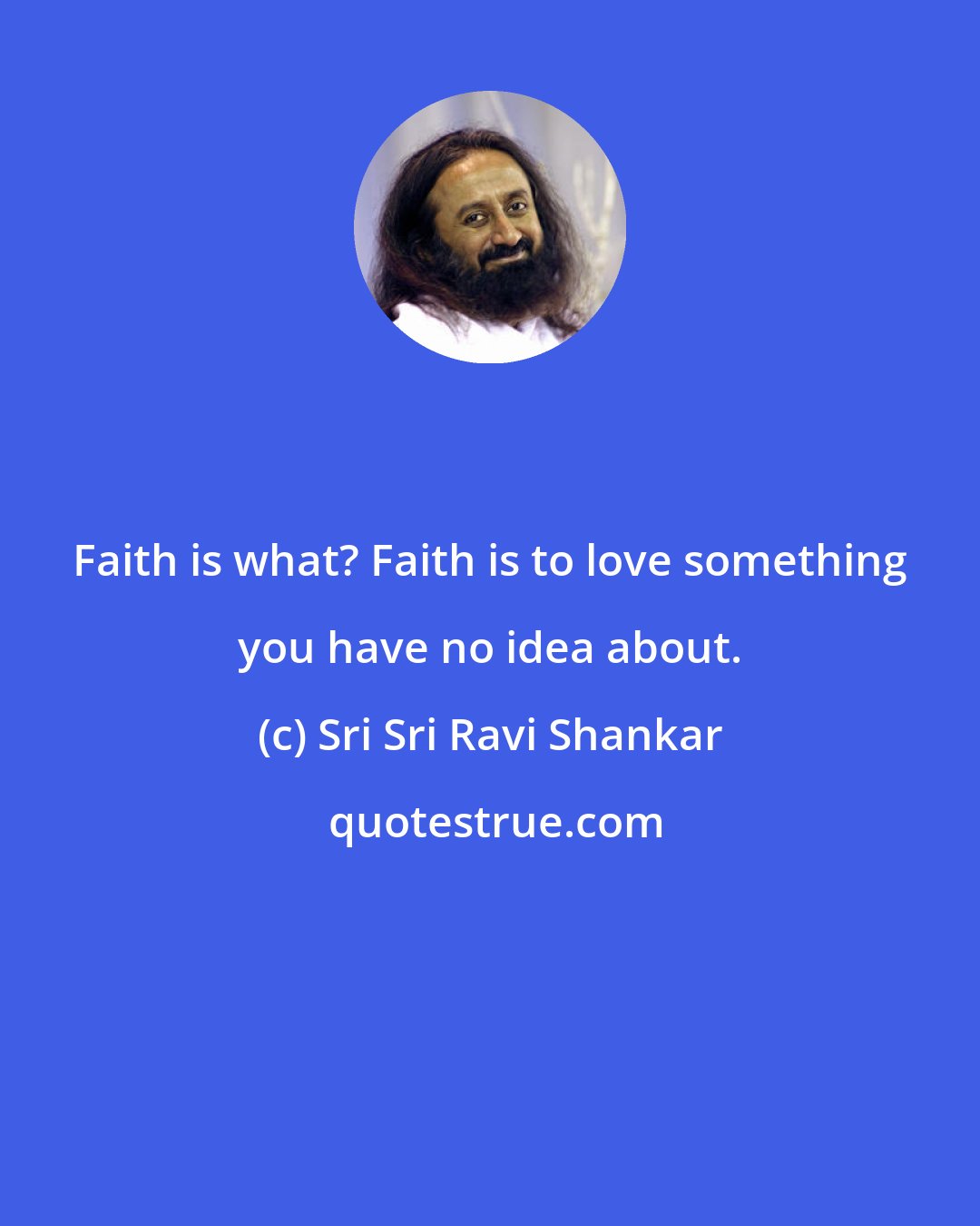 Sri Sri Ravi Shankar: Faith is what? Faith is to love something you have no idea about.