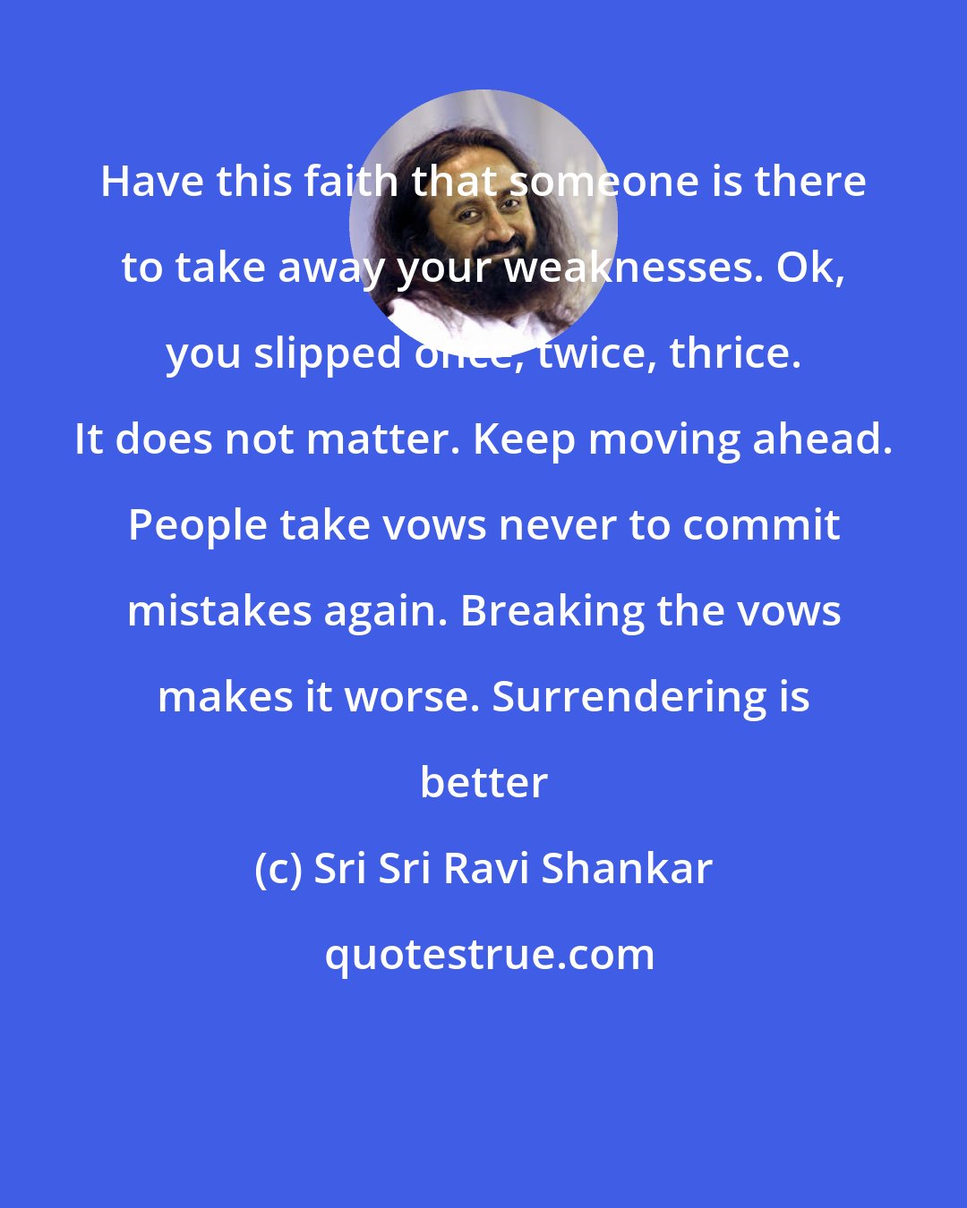 Sri Sri Ravi Shankar: Have this faith that someone is there to take away your weaknesses. Ok, you slipped once, twice, thrice. It does not matter. Keep moving ahead. People take vows never to commit mistakes again. Breaking the vows makes it worse. Surrendering is better