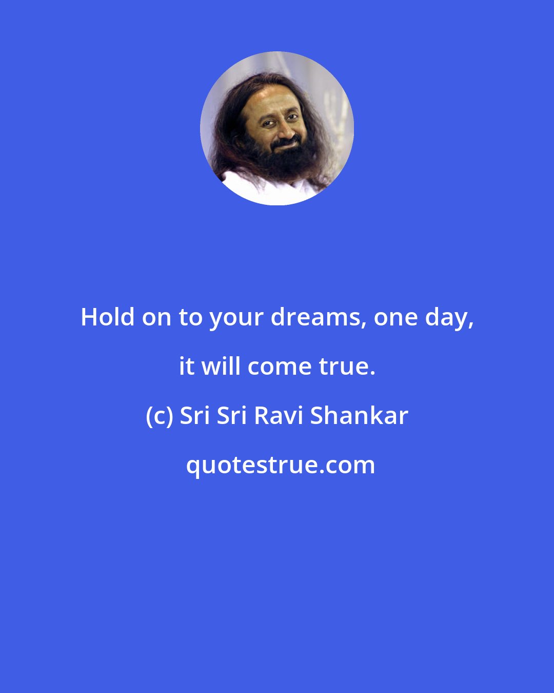 Sri Sri Ravi Shankar: Hold on to your dreams, one day, it will come true.