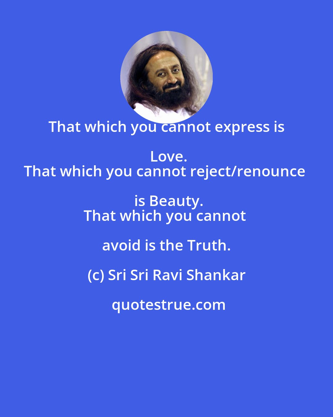 Sri Sri Ravi Shankar: That which you cannot express is Love.
That which you cannot reject/renounce is Beauty.
That which you cannot avoid is the Truth.