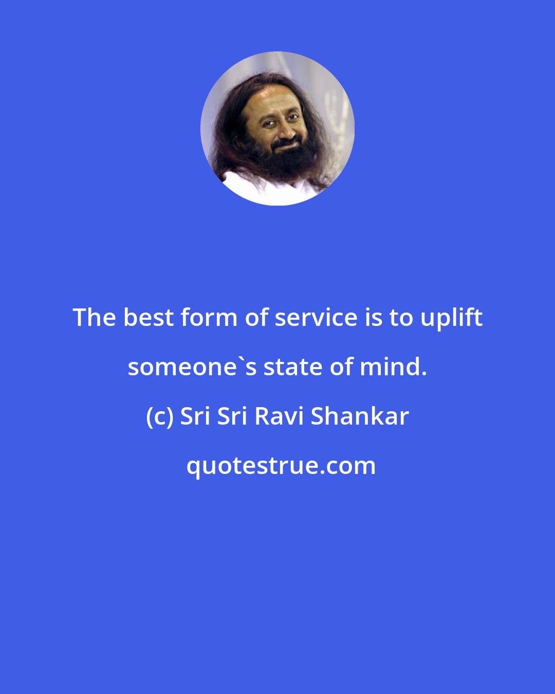 Sri Sri Ravi Shankar: The best form of service is to uplift someone's state of mind.