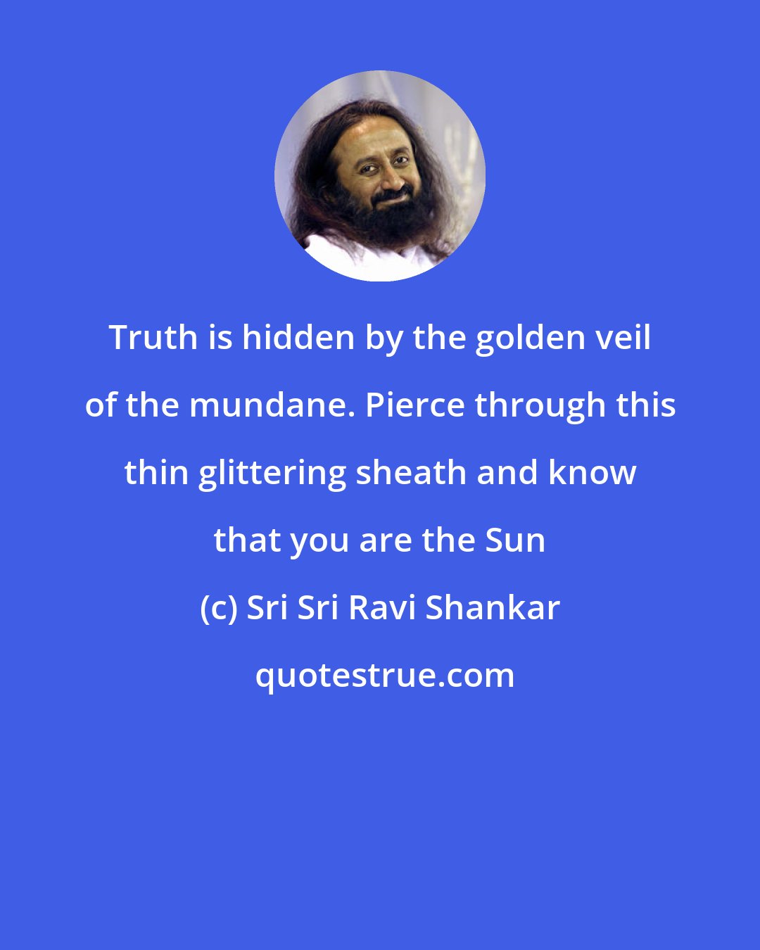 Sri Sri Ravi Shankar: Truth is hidden by the golden veil of the mundane. Pierce through this thin glittering sheath and know that you are the Sun