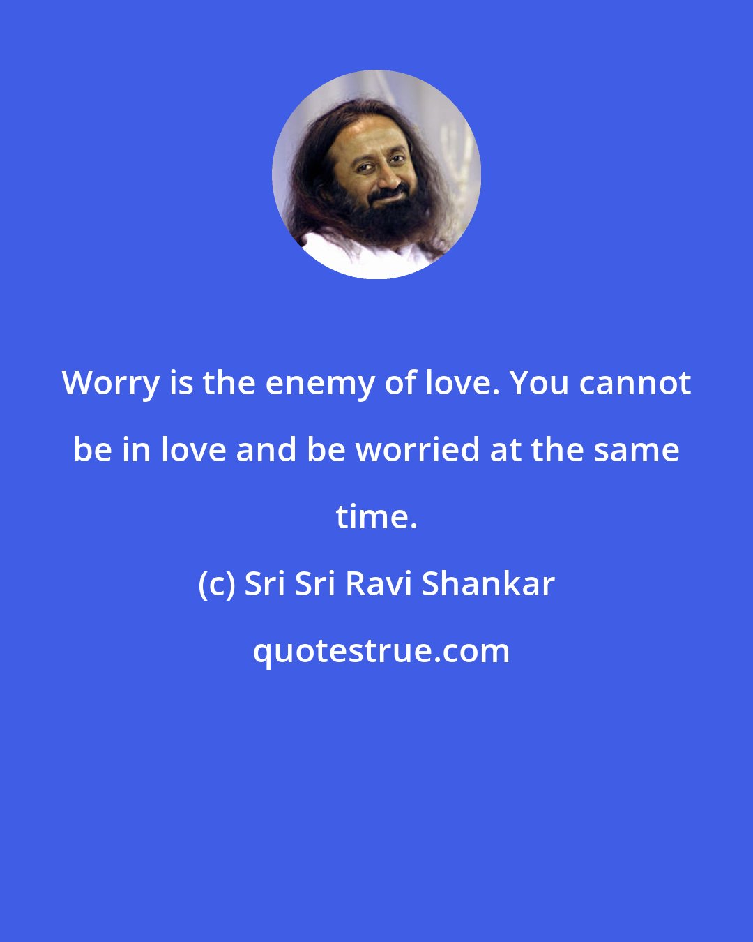 Sri Sri Ravi Shankar: Worry is the enemy of love. You cannot be in love and be worried at the same time.