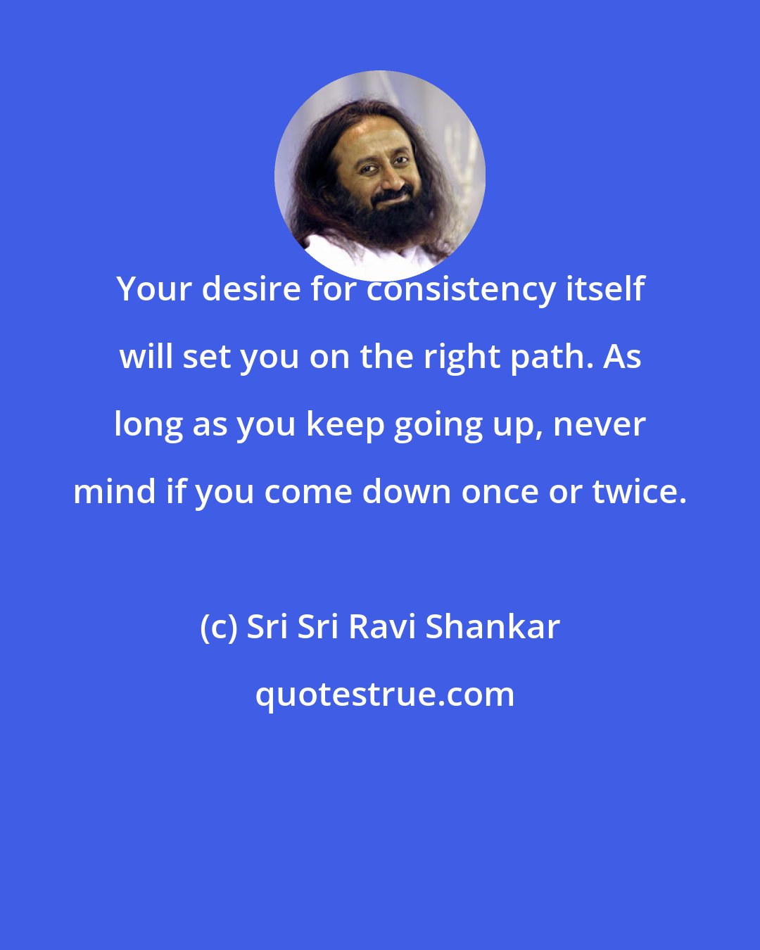 Sri Sri Ravi Shankar: Your desire for consistency itself will set you on the right path. As long as you keep going up, never mind if you come down once or twice.