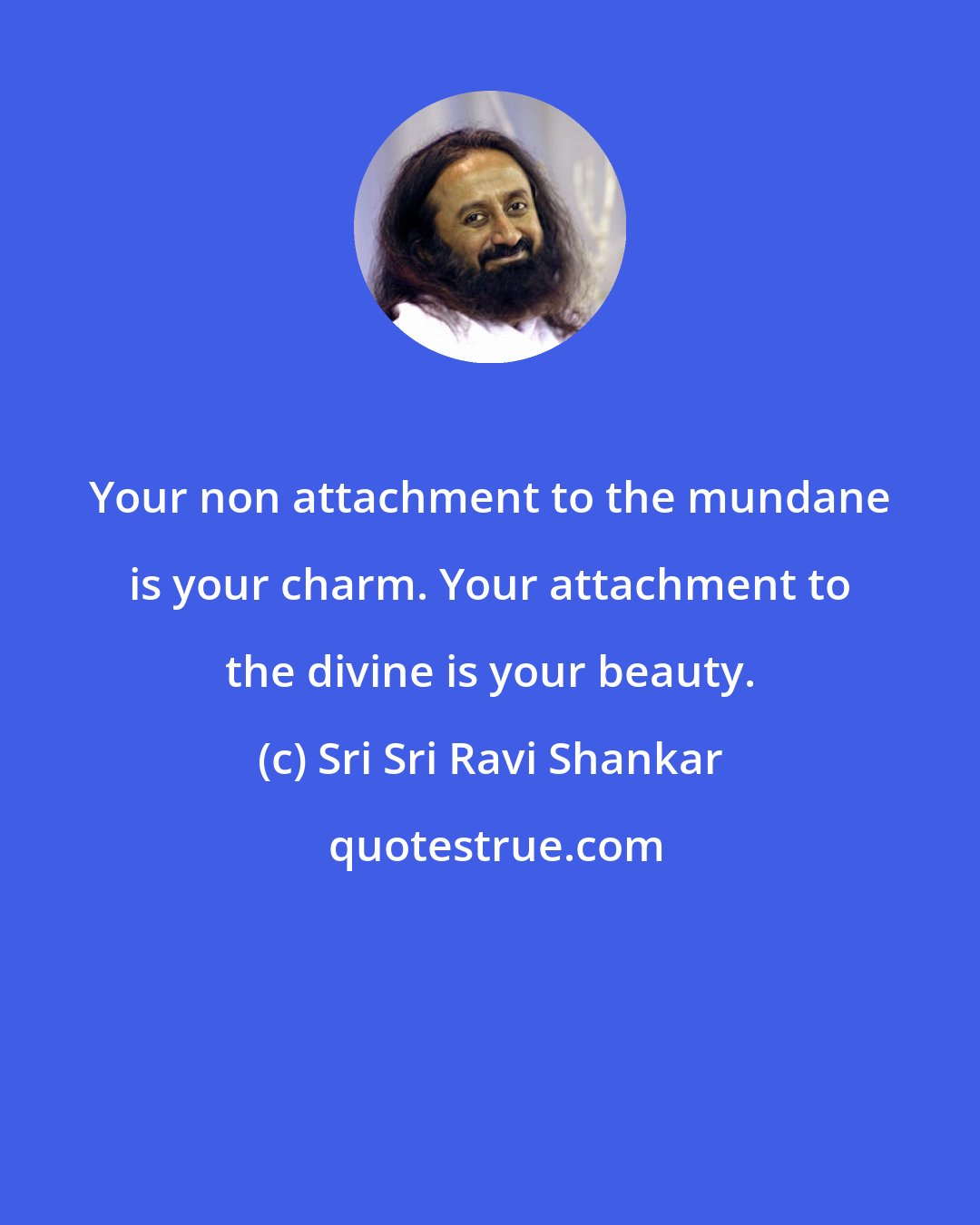 Sri Sri Ravi Shankar: Your non attachment to the mundane is your charm. Your attachment to the divine is your beauty.