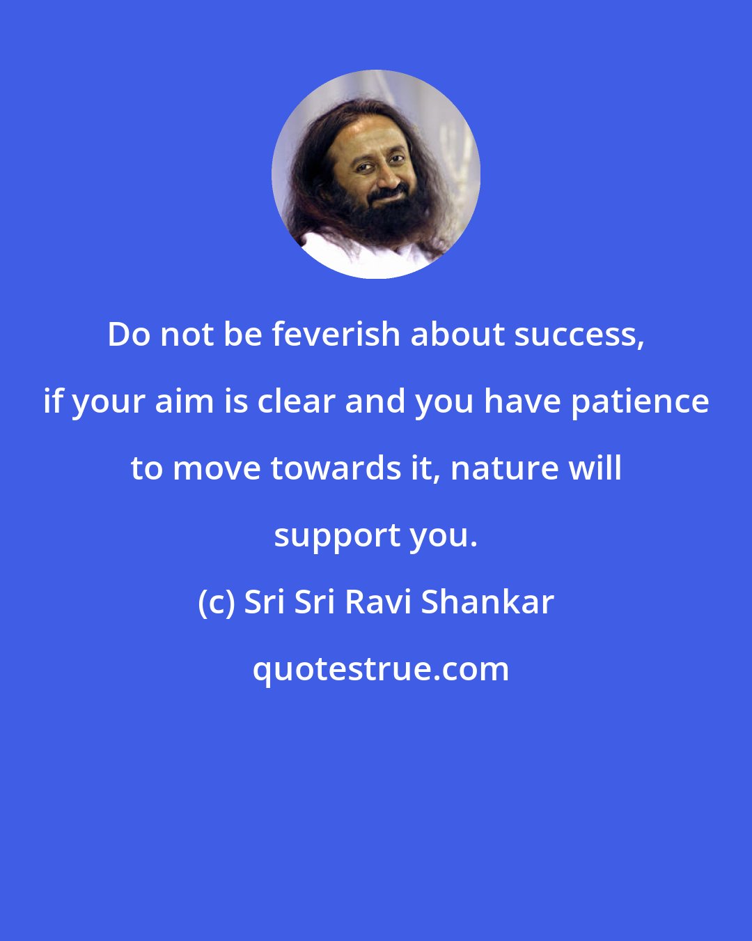 Sri Sri Ravi Shankar: Do not be feverish about success, if your aim is clear and you have patience to move towards it, nature will support you.