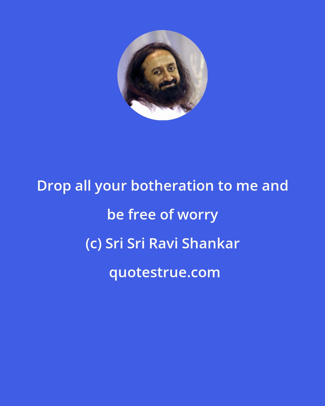 Sri Sri Ravi Shankar: Drop all your botheration to me and be free of worry