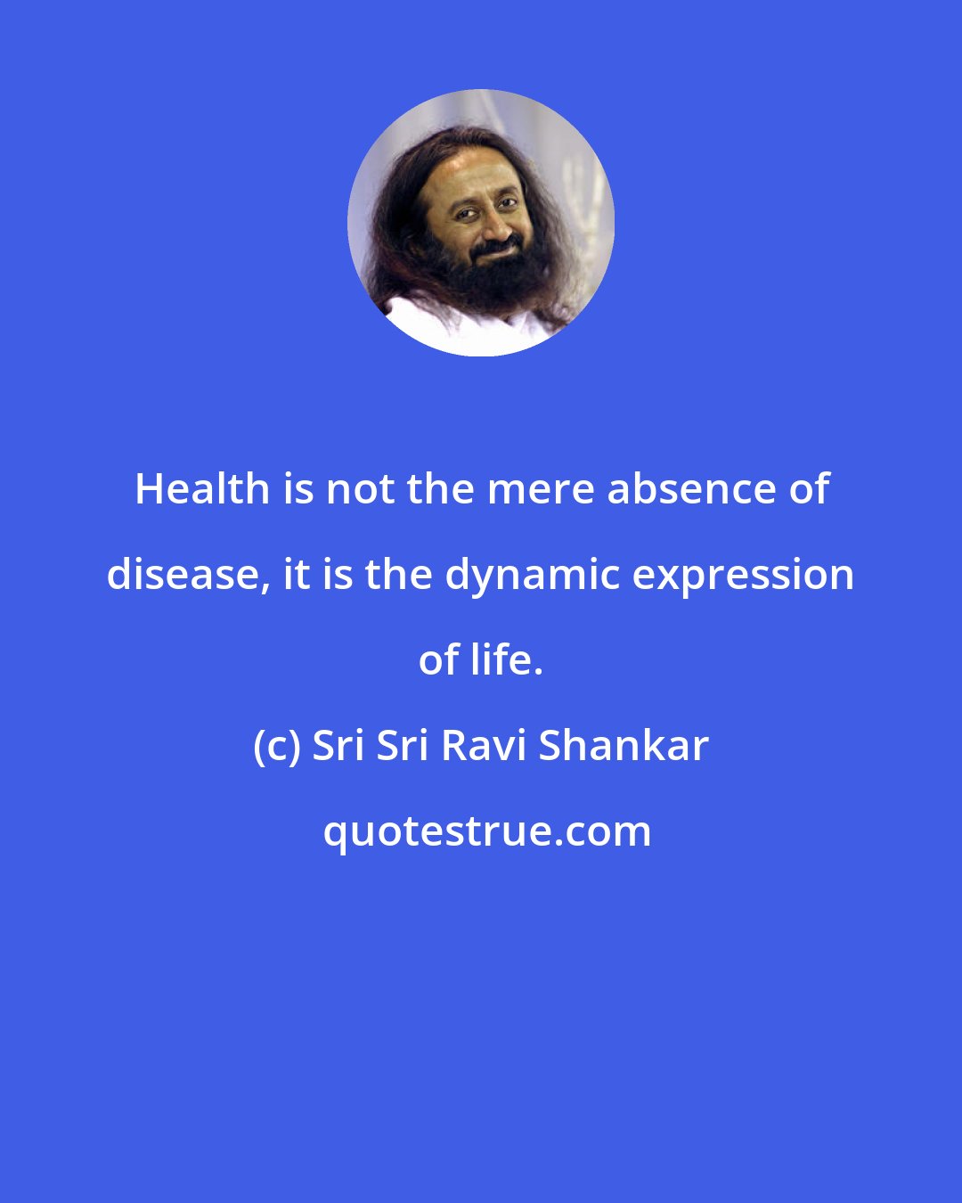 Sri Sri Ravi Shankar: Health is not the mere absence of disease, it is the dynamic expression of life.