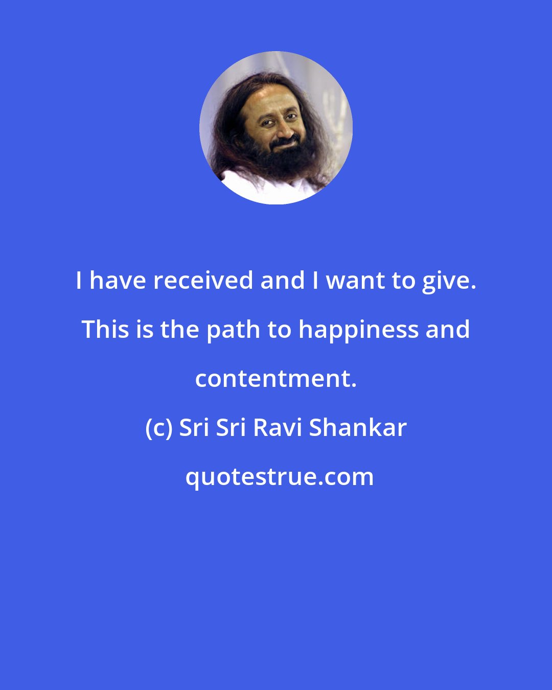 Sri Sri Ravi Shankar: I have received and I want to give. This is the path to happiness and contentment.