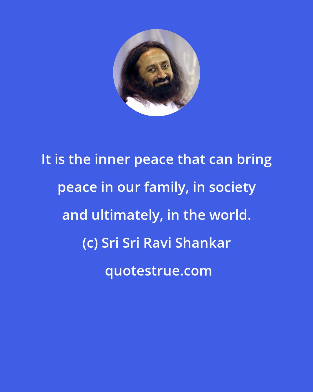 Sri Sri Ravi Shankar: It is the inner peace that can bring peace in our family, in society and ultimately, in the world.