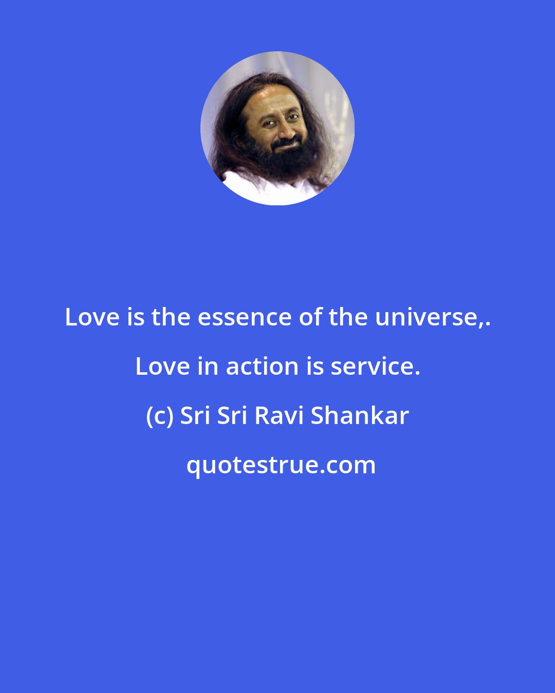 Sri Sri Ravi Shankar: Love is the essence of the universe,. Love in action is service.