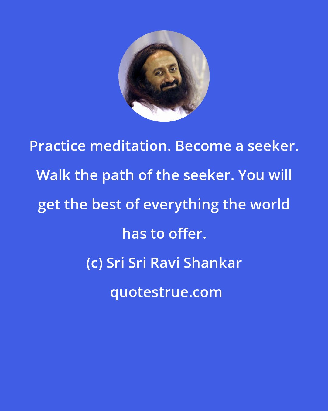 Sri Sri Ravi Shankar: Practice meditation. Become a seeker. Walk the path of the seeker. You will get the best of everything the world has to offer.